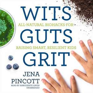 Wits Guts Grit: All-Natural Biohacks for Raising Smart, Resilient Kids de Jena Pincott