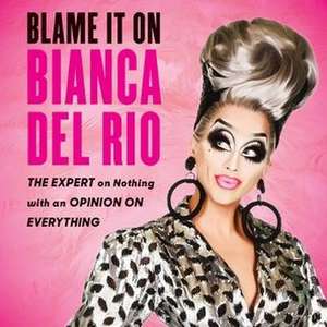 Blame It on Bianca del Rio: The Expert on Nothing with an Opinion on Everything de Larry Amoros