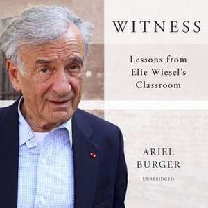 Witness: Lessons from Elie Wiesel's Classroom de Ariel Burger