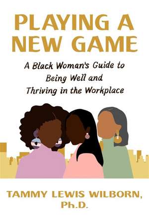 Playing a New Game: A Black Woman’s Guide to Being Well and Thriving in the Workplace de Tammy L Wilborn, PhD