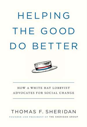Helping the Good Do Better: How a White Hat Lobbyist Advocates for Social Change de Thomas F Sheridan