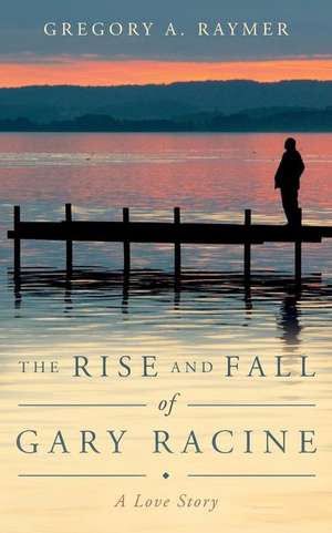 The Rise and Fall of Gary Racine de Gregory A. Raymer