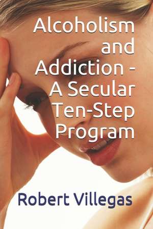 Alcoholism and Addiction - A Secular Ten-Step Program de Robert Villegas