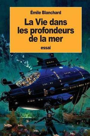 La Vie Dans Les Profondeurs de La Mer de Emile Blanchard