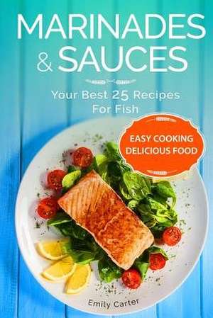 Marinades & Sauces Your Best 25 Recipes for Fish de Emily Carter