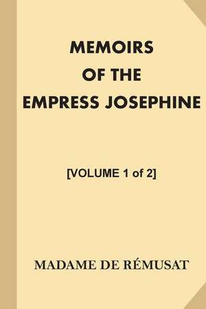 Memoirs of the Empress Josephine [Volume 1 of 2] de Madame De Remusat