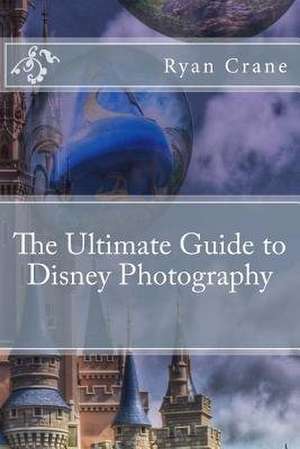 The Ultimate Guide to Disney Photography de Ryan D. Crane