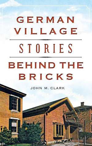 German Village Stories Behind the Bricks de John M. Clark