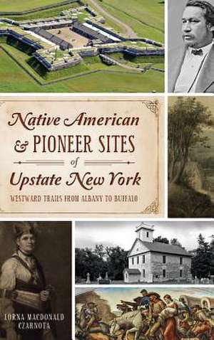 Native American & Pioneer Sites of Upstate New York de Lorna Czarnota