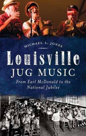 Louisville Jug Music: From Earl McDonald to the National Jubilee de Michael L. Jones