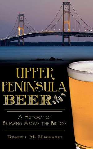 Upper Peninsula Beer: A History of Brewing Above the Bridge de Russell M. Magnaghi