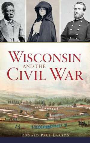 Wisconsin and the Civil War de Ronald Paul Larson