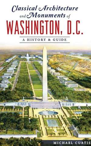 Classical Architecture and Monuments of Washington, D.C.: A History & Guide de Michael Curtis