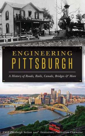 Engineering Pittsburgh: A History of Roads, Rails, Canals, Bridges and More de Asce Pittsburgh Section 100th Anniversar