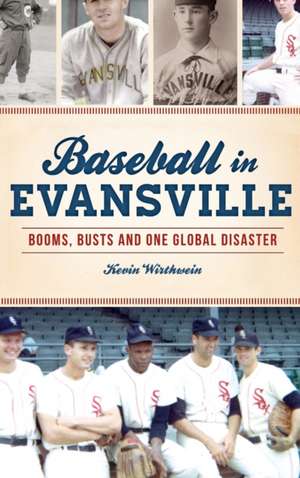 Baseball in Evansville: Booms, Busts and One Global Disaster de Kevin Wirthwein