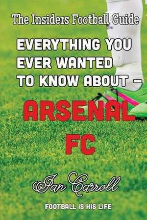 Everything You Ever Wanted to Know about - Arsenal FC de MR Ian Carroll