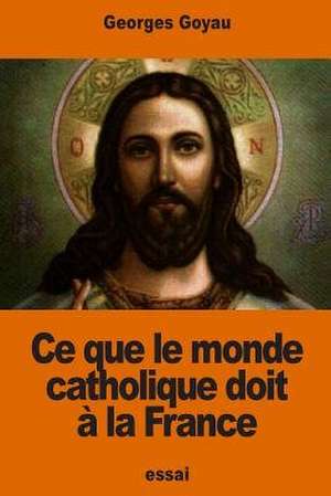 Ce Que Le Monde Catholique Doit a la France de Georges Goyau