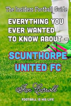 Everything You Ever Wanted to Know about - Scunthorpe United FC de MR Ian Carroll