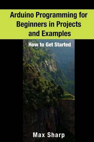 Arduino Programming for Beginners in Projects and Examples de Sharp, Max