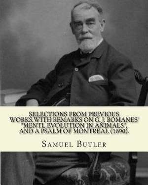 Selections from Previous Works, with Remarks on G. J. Romanes' "Mentl Evolution in Animals," and a Psalm of Montreal (1890). by de Samuel Butler