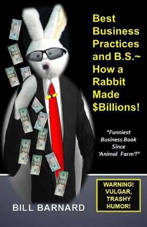 Best Business Practices and B.S. How a Rabbit Made $Billions! de Bill Barnard