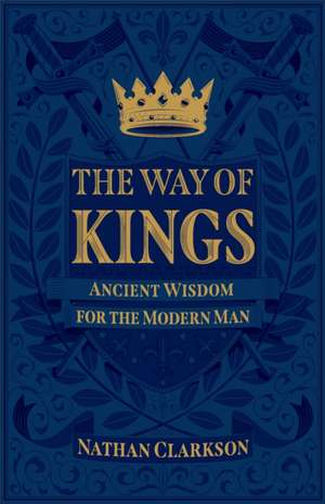 The Way of Kings – Ancient Wisdom for the Modern Man de Nathan Clarkson