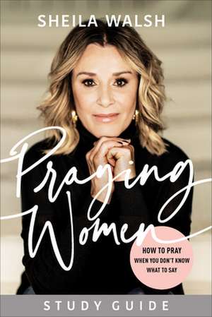 Praying Women Study Guide – How to Pray When You Don`t Know What to Say de Sheila Walsh