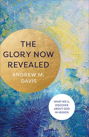 The Glory Now Revealed – What We`ll Discover about God in Heaven de Andrew M. Davis