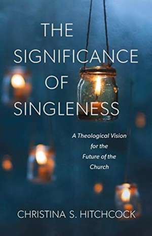 The Significance of Singleness – A Theological Vision for the Future of the Church de Christina S. Hitchcock