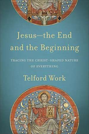 Jesus––the End and the Beginning – Tracing the Christ–Shaped Nature of Everything de Telford Work