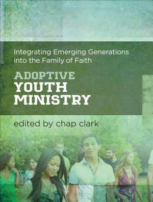 Adoptive Youth Ministry – Integrating Emerging Generations into the Family of Faith de Chap Clark