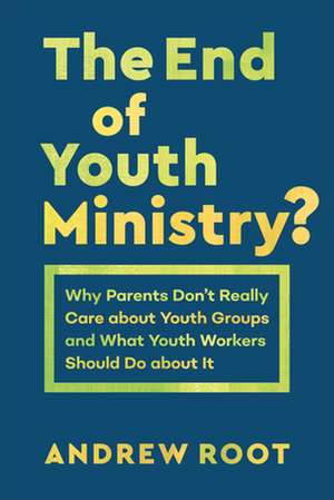 The End of Youth Ministry? – Why Parents Don`t Really Care about Youth Groups and What Youth Workers Should Do about It de Andrew Root