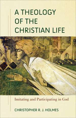 A Theology of the Christian Life – Imitating and Participating in God de Christopher R. Holmes