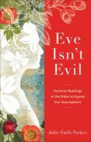 Eve Isn`t Evil – Feminist Readings of the Bible to Upend Our Assumptions de Julie Faith Parker