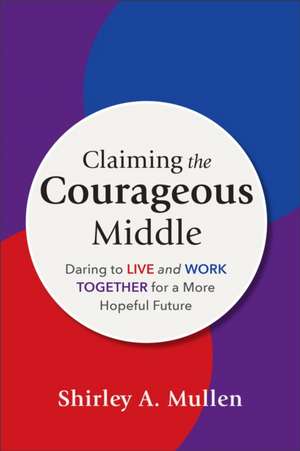 Claiming the Courageous Middle – Daring to Live and Work Together for a More Hopeful Future de Shirley A. Mullen