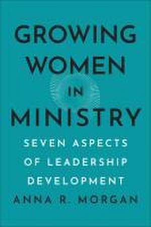 Growing Women in Ministry – Seven Aspects of Leadership Development de Anna R. Morgan