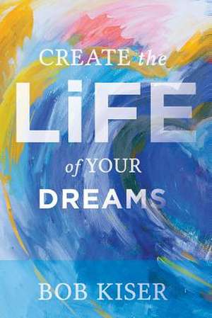 Create the Life of Your Dreams de Kiser, Bob