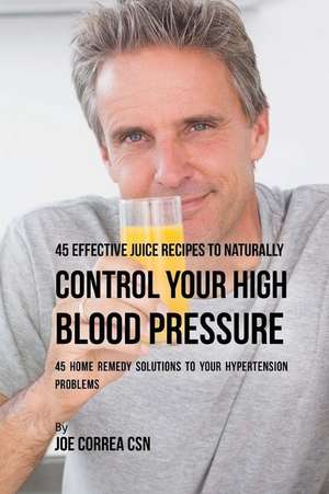 45 Effective Juice Recipes to Naturally Control Your High Blood Pressure de Joe Correa Csn