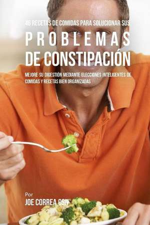 46 Recetas de Comidas Para Solucionar Sus Problemas de Constipacion de Joe Correa Csn