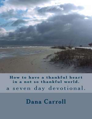 How to Have a Thankful Heart in a Not So Thankful World. de Dana M. Carroll