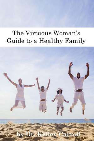 The Virtuous Woman's Guide to a Healthy Family de Carroll, Dr Kelley Walk