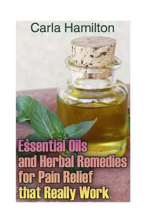 Essential Oils and Herbal Remedies for Pain Relief That Really Work de Hamilton, Carla