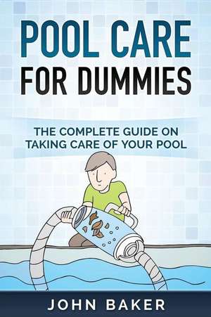 Pool Care for Dummies - The Complete Guide on Taking Care of Your Pool de John Baker