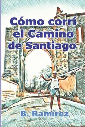 Como Corri El Camino de Santiago de Bernabe Ramirez