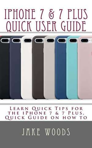 iPhone 7 & 7 Plus Quick User Guide de Woods, Jake