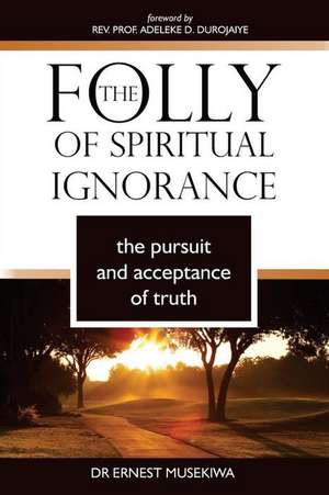 The Folly of Spiritual Ignorance de Dr Ernest Musekiwa