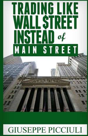 Trading Like Wall $Treet Instead of Main Street de Giuseppe Picciuli