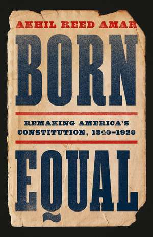 Born Equal: Remaking America’s Constitution, 1840–1920 de Akhil Amar