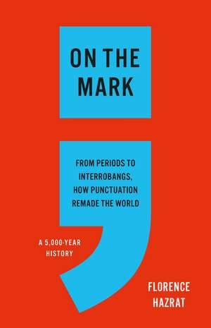 On the Mark: From Periods to Interrobangs, How Punctuation Remade the World de Florence Hazrat