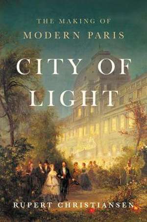 City of Light: The Making of Modern Paris de Rupert Christiansen